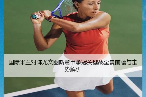 国际米兰对阵尤文图斯意甲争冠关键战全景前瞻与走势解析