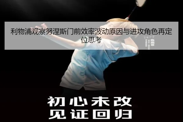 利物浦观察努涅斯门前效率波动原因与进攻角色再定位思考