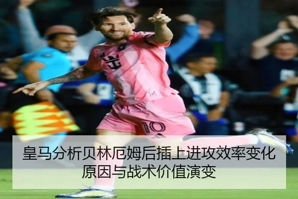 皇马分析贝林厄姆后插上进攻效率变化原因与战术价值演变
