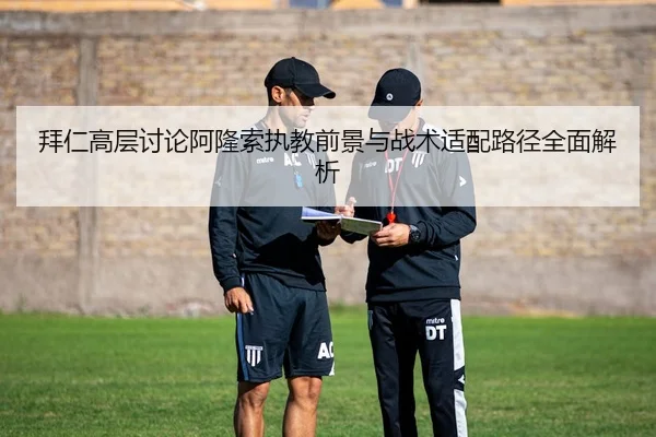 拜仁高层讨论阿隆索执教前景与战术适配路径全面解析