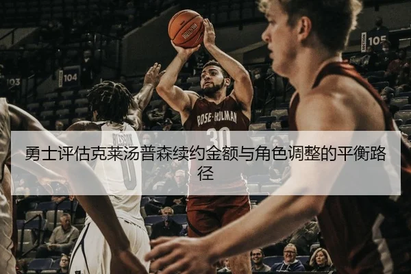 勇士评估克莱汤普森续约金额与角色调整的平衡路径