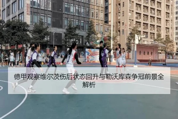德甲观察维尔茨伤后状态回升与勒沃库森争冠前景全解析