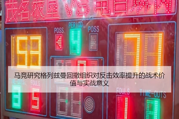 马竞研究格列兹曼回撤组织对反击效率提升的战术价值与实战意义