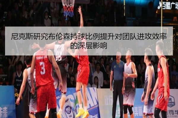 尼克斯研究布伦森持球比例提升对团队进攻效率的深层影响