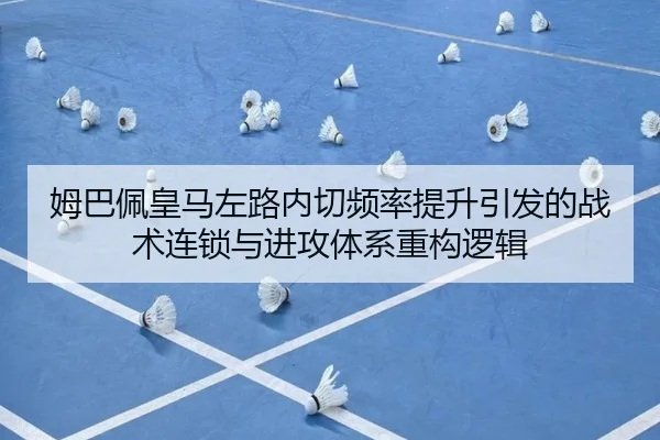 姆巴佩皇马左路内切频率提升引发的战术连锁与进攻体系重构逻辑
