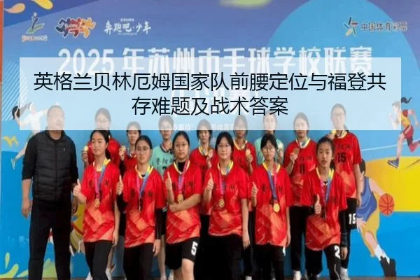 英格兰贝林厄姆国家队前腰定位与福登共存难题及战术答案
