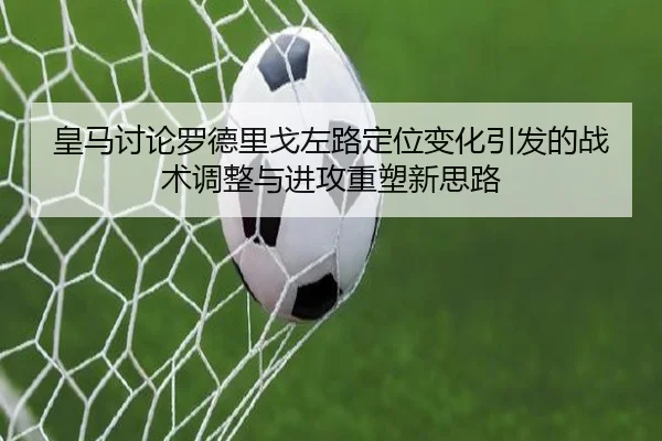 皇马讨论罗德里戈左路定位变化引发的战术调整与进攻重塑新思路