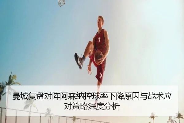 曼城复盘对阵阿森纳控球率下降原因与战术应对策略深度分析