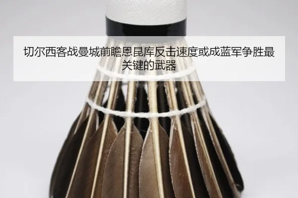 切尔西客战曼城前瞻恩昆库反击速度或成蓝军争胜最关键的武器
