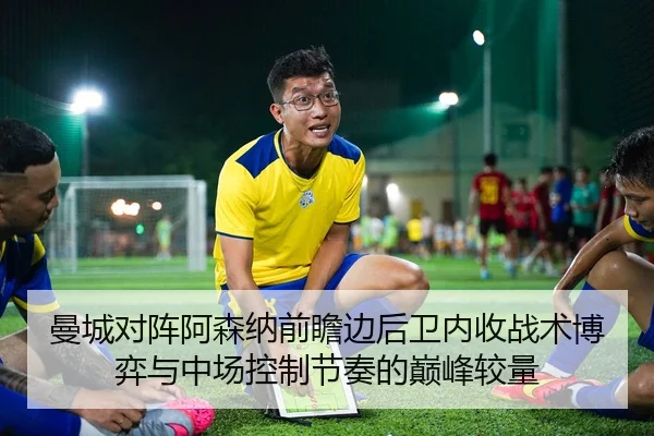 曼城对阵阿森纳前瞻边后卫内收战术博弈与中场控制节奏的巅峰较量