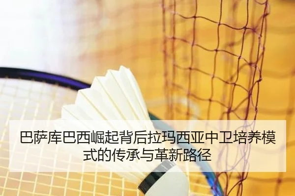 巴萨库巴西崛起背后拉玛西亚中卫培养模式的传承与革新路径