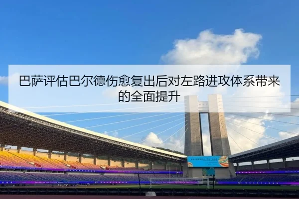 巴萨评估巴尔德伤愈复出后对左路进攻体系带来的全面提升