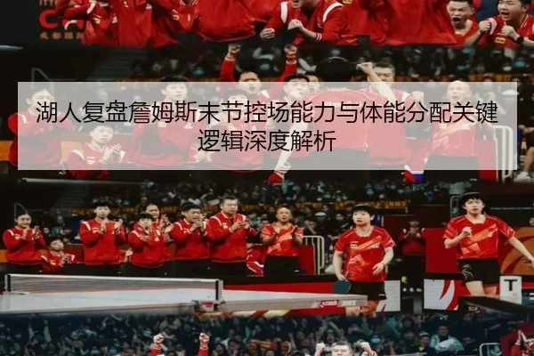 湖人复盘詹姆斯末节控场能力与体能分配关键逻辑深度解析