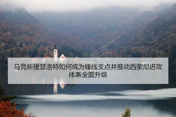 马竞新援瑟洛特如何成为锋线支点并推动西蒙尼进攻体系全面升级