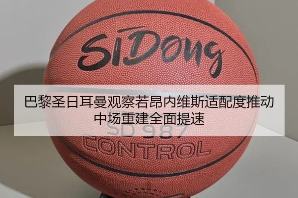 巴黎圣日耳曼观察若昂内维斯适配度推动中场重建全面提速