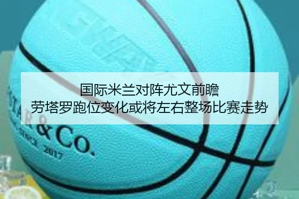 国际米兰对阵尤文前瞻 劳塔罗跑位变化或将左右整场比赛走势