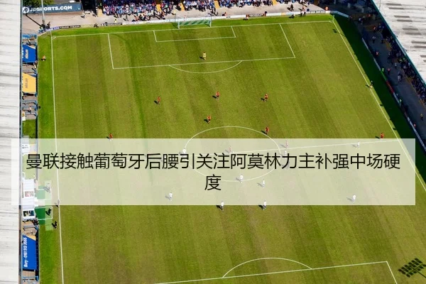 曼联接触葡萄牙后腰引关注阿莫林力主补强中场硬度