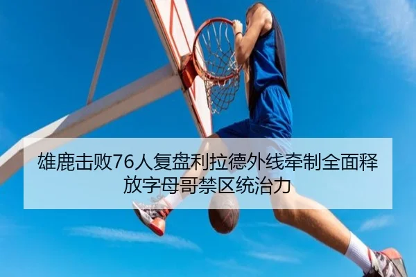 雄鹿击败76人复盘利拉德外线牵制全面释放字母哥禁区统治力