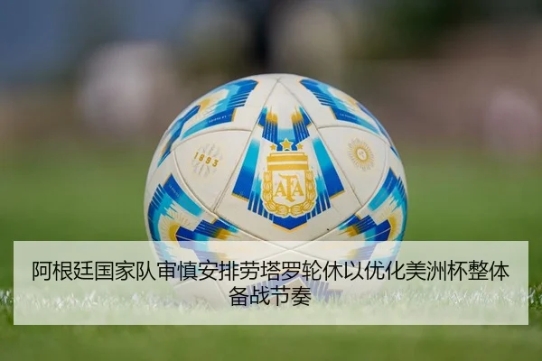 阿根廷国家队审慎安排劳塔罗轮休以优化美洲杯整体备战节奏