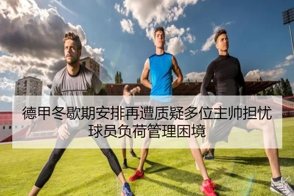 德甲冬歇期安排再遭质疑多位主帅担忧球员负荷管理困境
