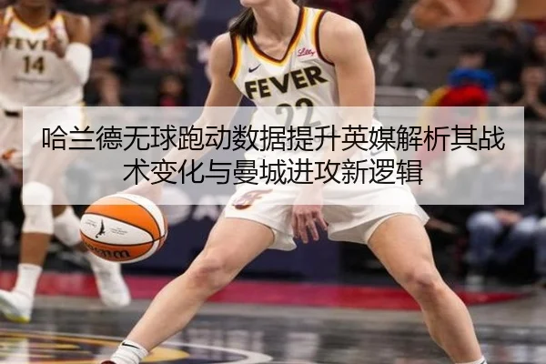 哈兰德无球跑动数据提升英媒解析其战术变化与曼城进攻新逻辑