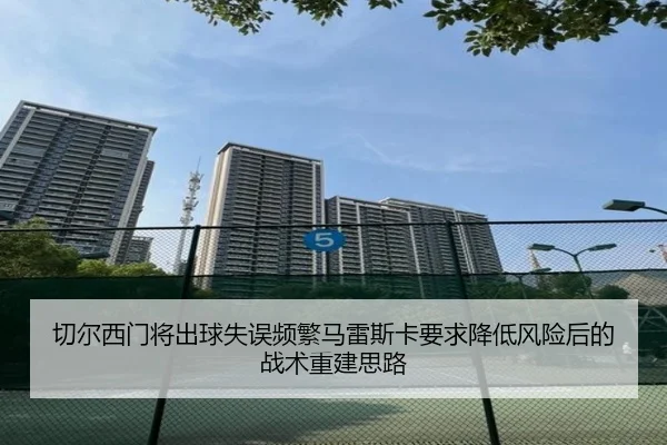 切尔西门将出球失误频繁马雷斯卡要求降低风险后的战术重建思路